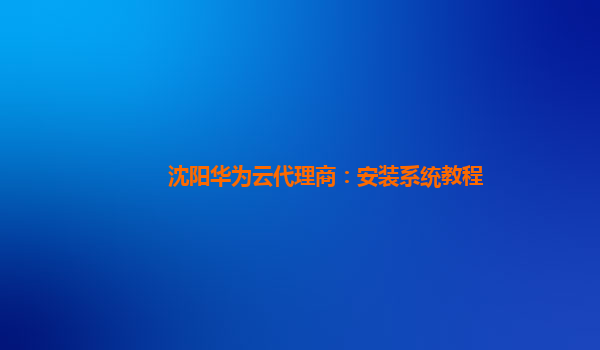 沈阳华为云代理商：安装系统教程