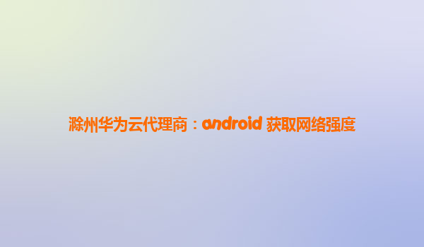 滁州华为云代理商：android 获取网络强度