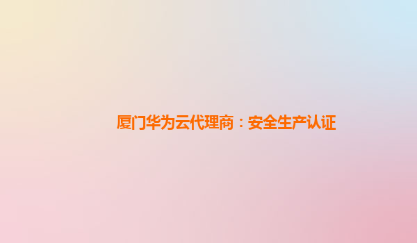 厦门华为云代理商：安全生产认证