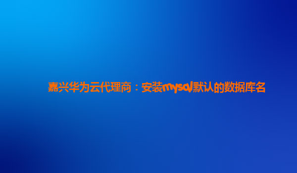 嘉兴华为云代理商：安装mysql默认的数据库名