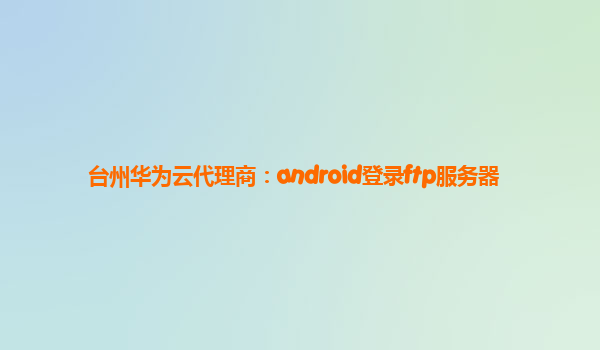 台州华为云代理商：android登录ftp服务器