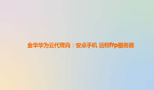 金华华为云代理商：安卓手机 远程ftp服务器