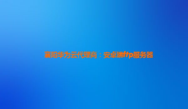 襄阳华为云代理商：安卓端ftp服务器