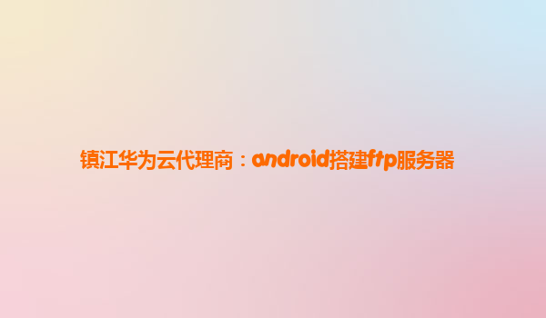 镇江华为云代理商：android搭建ftp服务器