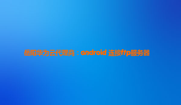 岳阳华为云代理商：android 连接ftp服务器