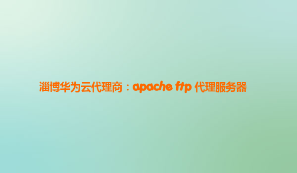 淄博华为云代理商：apache ftp 代理服务器