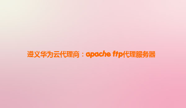 遵义华为云代理商：apache ftp代理服务器