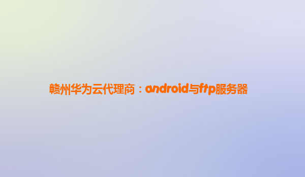 赣州华为云代理商：android与ftp服务器