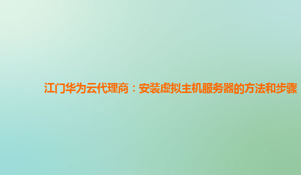 江门华为云代理商：安装虚拟主机服务器的方法和步骤