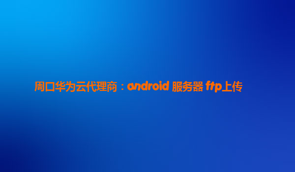 周口华为云代理商：android 服务器 ftp上传