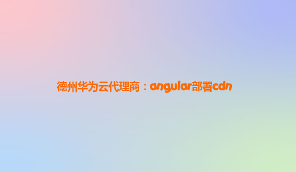 德州华为云代理商：angular部署cdn