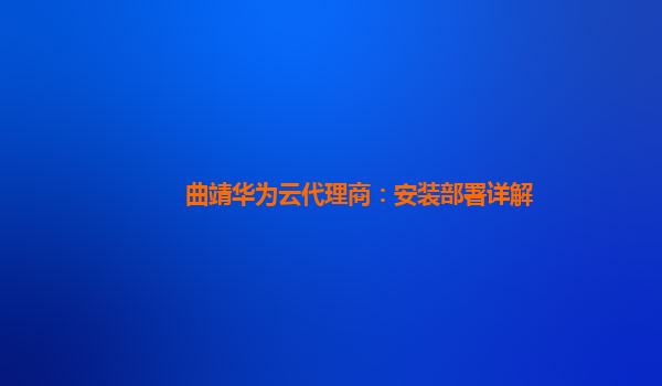 曲靖华为云代理商：安装部署详解