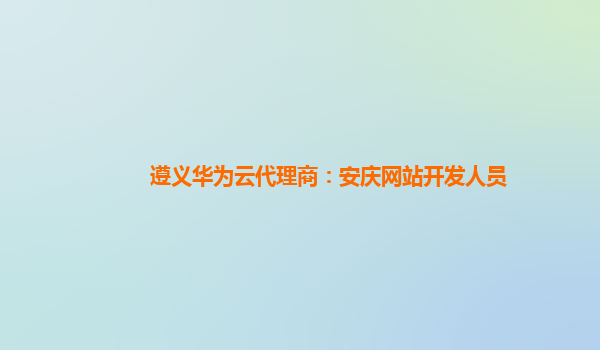 遵义华为云代理商：安庆网站开发人员