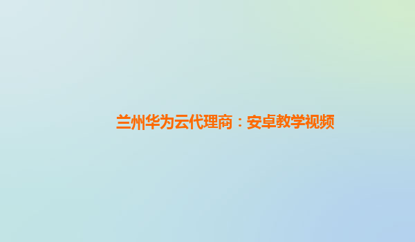 兰州华为云代理商：安卓教学视频