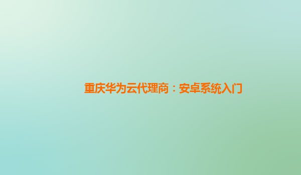 重庆华为云代理商：安卓系统入门