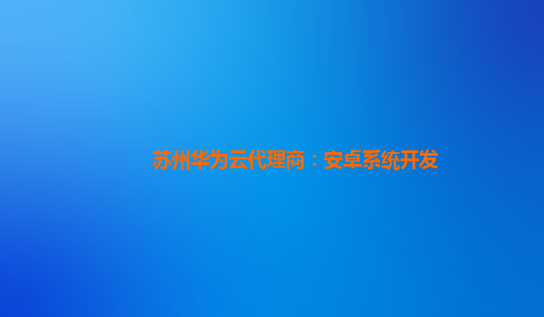 苏州华为云代理商：安卓系统开发