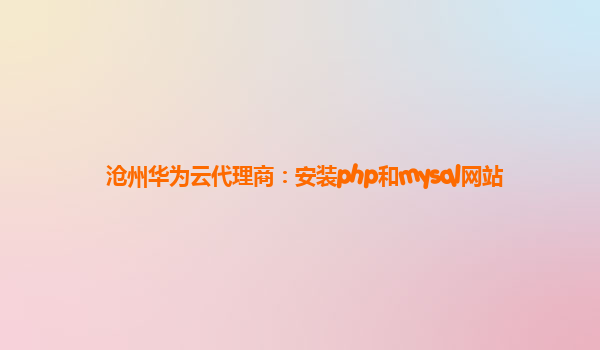 沧州华为云代理商：安装php和mysql网站