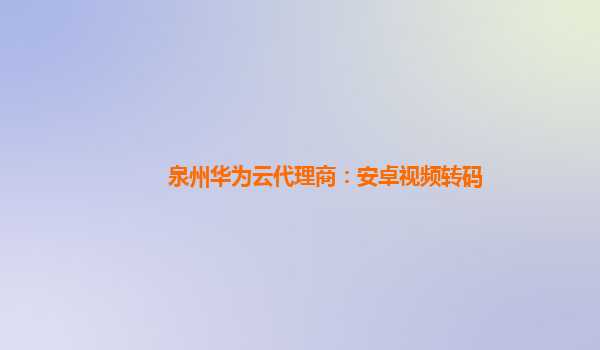 泉州华为云代理商：安卓视频转码