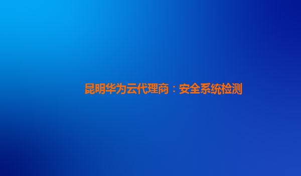 昆明华为云代理商：安全系统检测