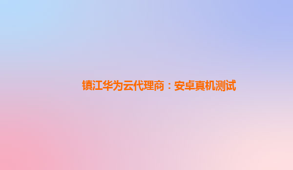 镇江华为云代理商：安卓真机测试