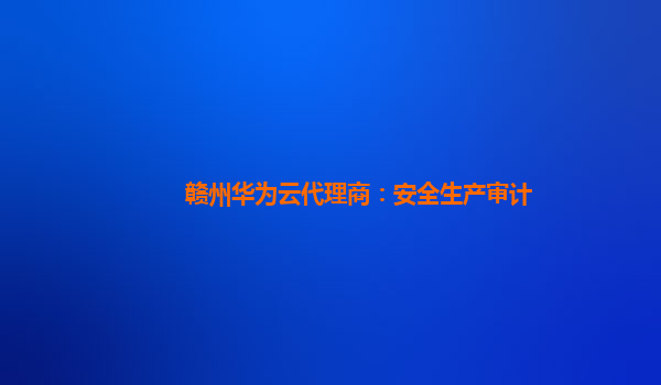 赣州华为云代理商：安全生产审计