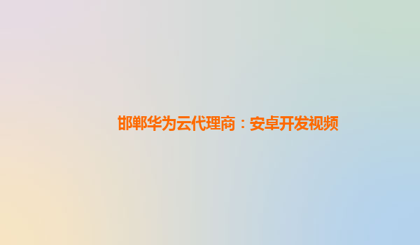 邯郸华为云代理商：安卓开发视频