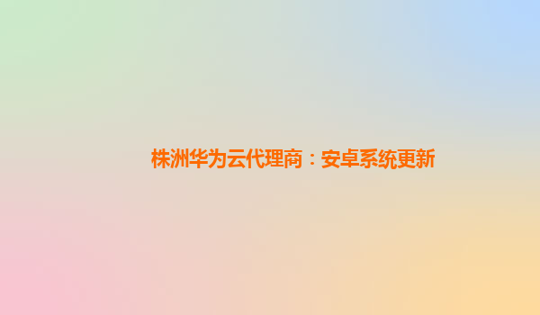 株洲华为云代理商：安卓系统更新