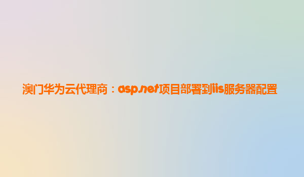 澳门华为云代理商：asp.net项目部署到iis服务器配置