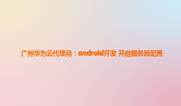 广州华为云代理商：android开发 开启服务器配置