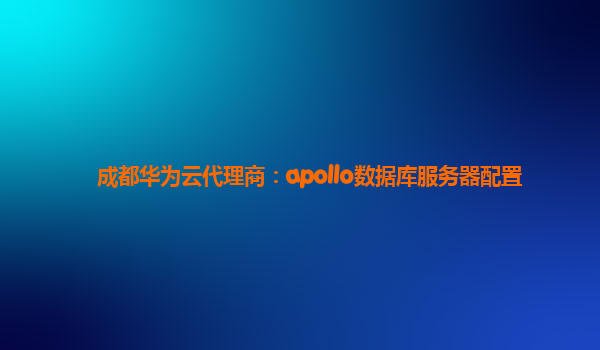 成都华为云代理商：apollo数据库服务器配置