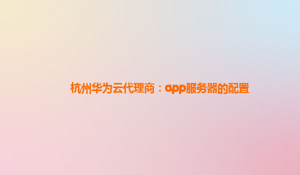 杭州华为云代理商：app服务器的配置