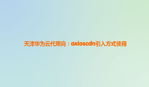 天津华为云代理商：axioscdn引入方式使用