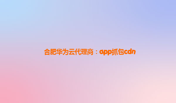 合肥华为云代理商：app抓包cdn