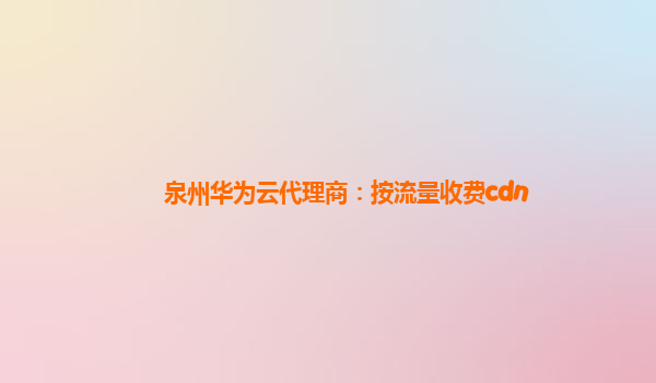 泉州华为云代理商：按流量收费cdn