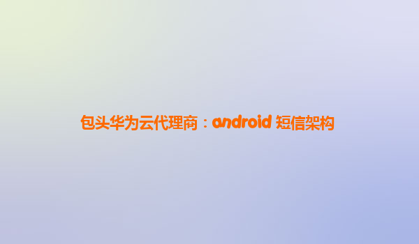 包头华为云代理商：android 短信架构