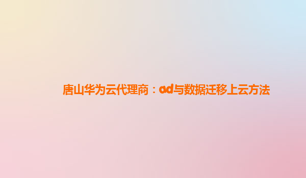 唐山华为云代理商：ad与数据迁移上云方法