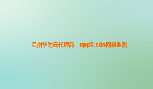 温州华为云代理商：app到cdn网络监测