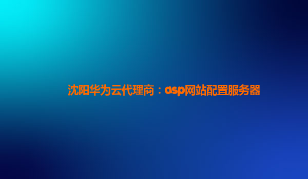 沈阳华为云代理商：asp网站配置服务器