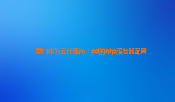 厦门华为云代理商：ad的ntp服务器配置