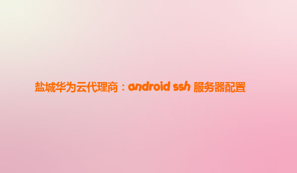 盐城华为云代理商：android ssh 服务器配置