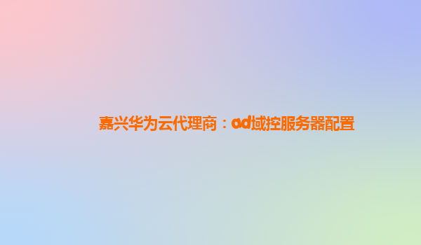 嘉兴华为云代理商：ad域控服务器配置