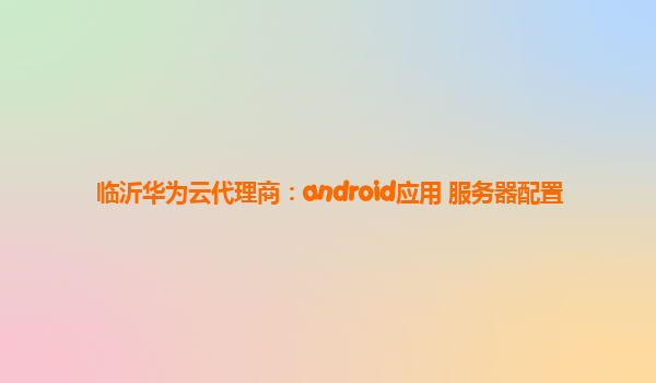 临沂华为云代理商：android应用 服务器配置