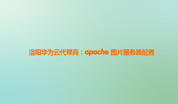 洛阳华为云代理商：apache 图片服务器配置