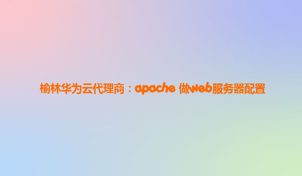 榆林华为云代理商：apache 做web服务器配置