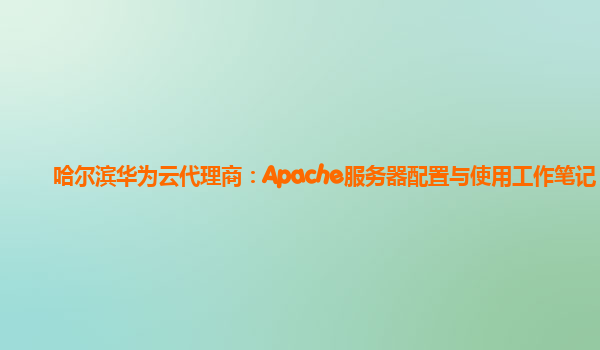 哈尔滨华为云代理商：Apache服务器配置与使用工作笔记