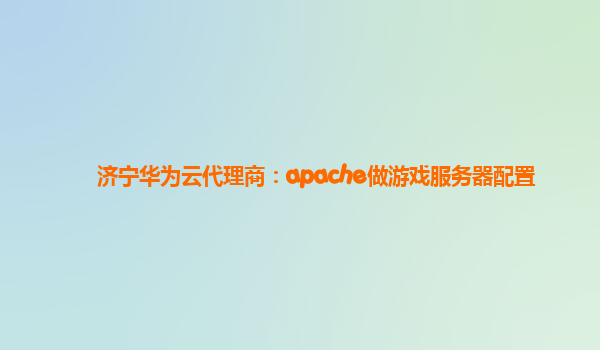 济宁华为云代理商：apache做游戏服务器配置