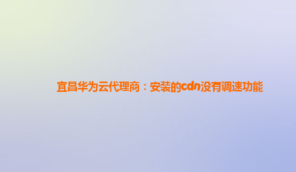 宜昌华为云代理商：安装的cdn没有调速功能