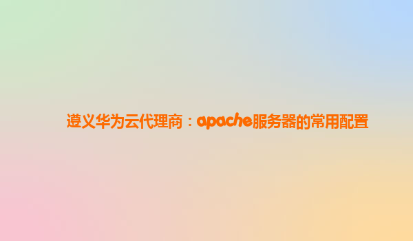 遵义华为云代理商：apache服务器的常用配置