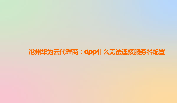 沧州华为云代理商：app什么无法连接服务器配置