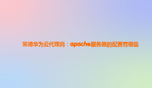 常德华为云代理商：apache服务器的配置有哪些